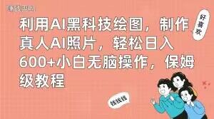 利用AI黑科技绘图，制作真人AI照片，轻松日入600+小白无脑操作，保姆级教程【揭秘】-数智网创