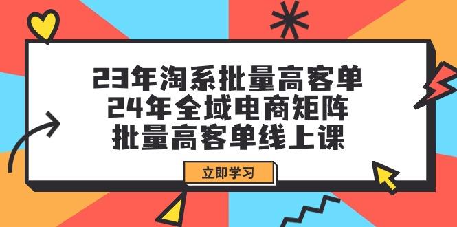 (9636期)23年淘系批量高客单+24年全域电商矩阵，批量高客单线上课(109节课)-数智网创