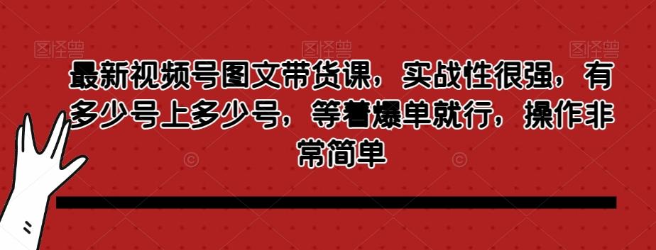 最新视频号图文带货课，实战性很强，有多少号上多少号，等着爆单就行，操作非常简单-数智网创