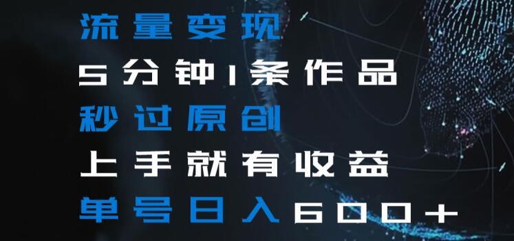 流量变现5分钟1条作品秒过原创上手就有收益单号日入600+【揭秘】-数智网创