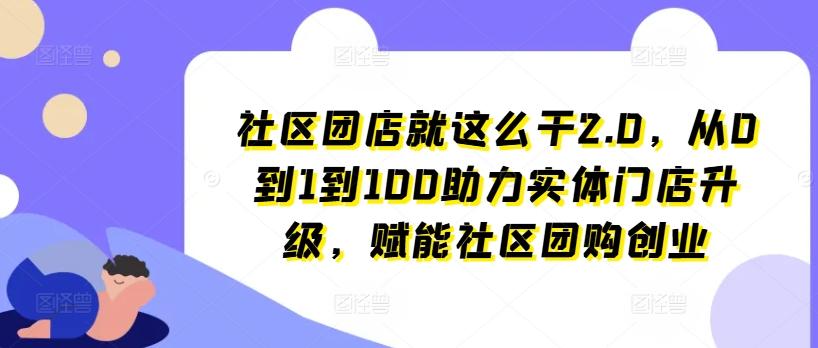 社区团店就这么干2.0，从0到1到100助力实体门店升级，赋能社区团购创业-数智网创