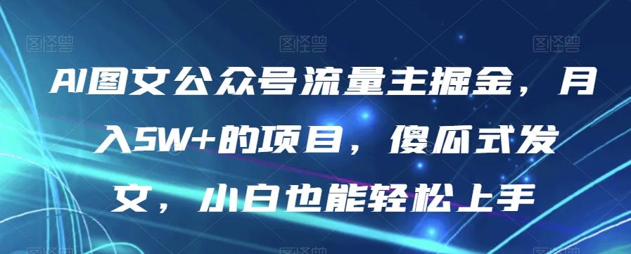 AI图文公众号流量主掘金，月入5W+的项目，傻瓜式发文，小白也能轻松上手【揭秘】-数智网创