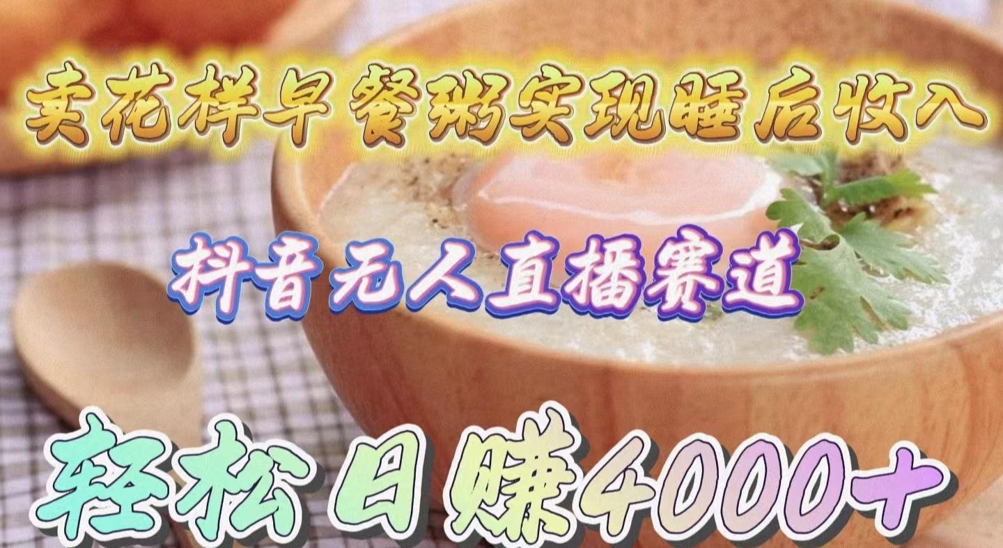 (9822期)卖花样早餐粥实现睡后收入！抖音无人直播新赛道，轻松日赚4000+-数智网创