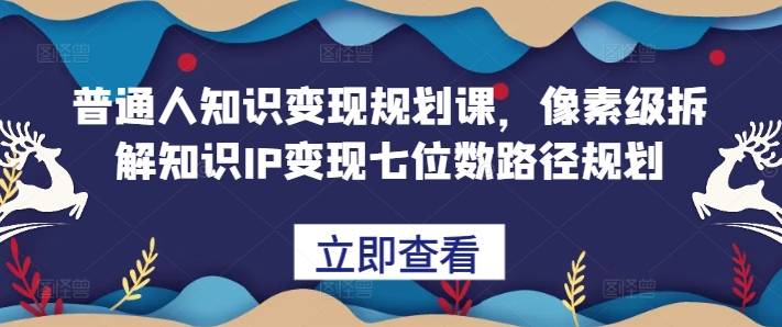 普通人知识变现规划课，像素级拆解知识IP变现七位数路径规划-数智网创