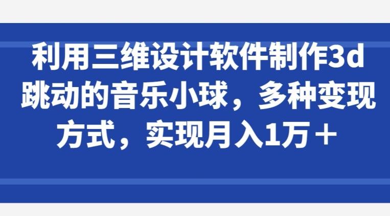 利用三维设计软件制作3d跳动的音乐小球，多种变现方式，实现月入1万+【揭秘】-数智网创