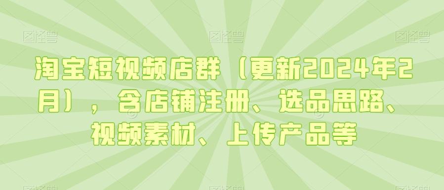 淘宝短视频店群(更新2024年2月)，含店铺注册、选品思路、视频素材、上传产品等-数智网创