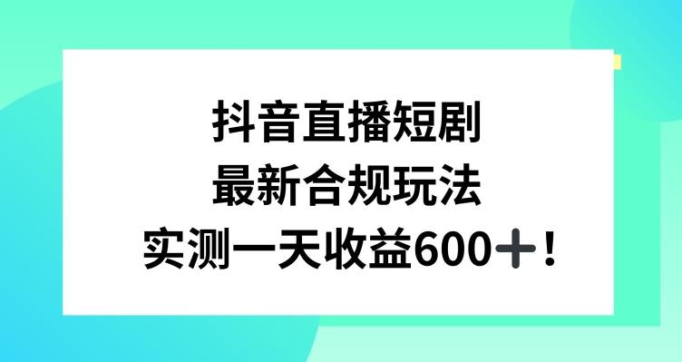 抖音直播短剧最新合规玩法,实测一天变现600+,教程+素材全解析【揭秘】