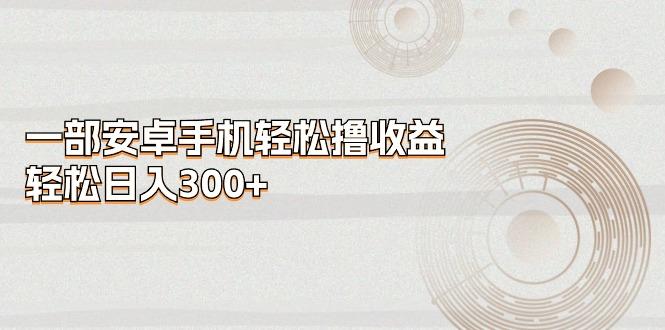 一部安卓手机轻松撸收益，轻松日入300+-数智网创