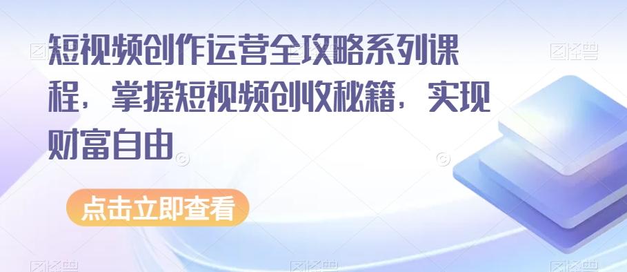 短视频创作运营全攻略系列课程，掌握短视频创收秘籍，实现财富自由-数智网创