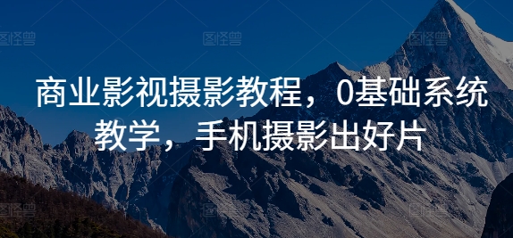 商业影视摄影教程，0基础系统教学，手机摄影出好片-数智网创