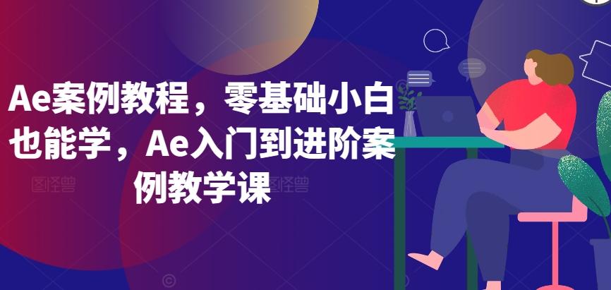 Ae案例教程，零基础小白也能学，Ae入门到进阶案例教学课-数智网创