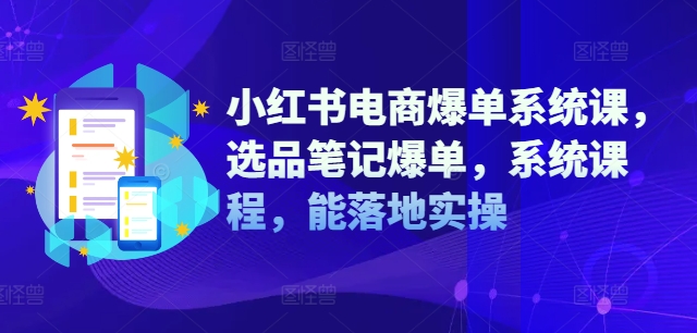 小红书电商爆单系统课，选品笔记爆单，系统课程，能落地实操-数智网创