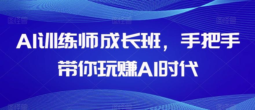 AI训练师成长班，手把手带你玩赚AI时代-数智网创