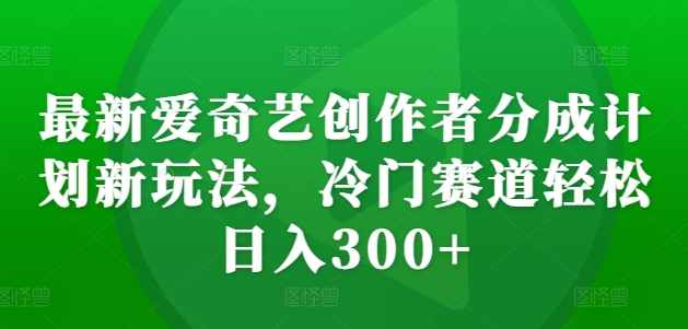最新爱奇艺创作者分成计划新玩法，冷门赛道轻松日入300+【揭秘】-数智网创