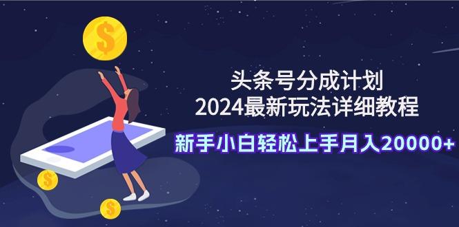 (9530期)头条号分成计划：2024最新玩法详细教程，新手小白轻松上手月入20000+-数智网创