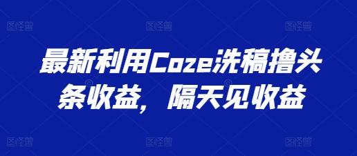 最新利用Coze洗稿撸头条收益，隔天见收益【揭秘】-数智网创