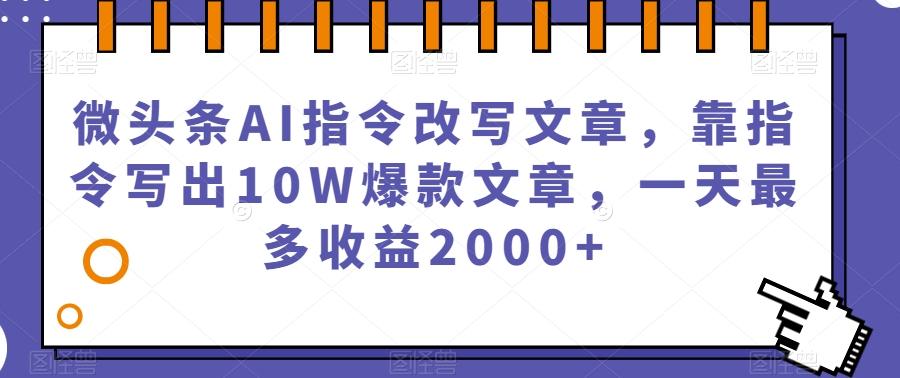 微头条AI指令改写文章，靠指令写出10W爆款文章，一天最多收益2000+【揭秘】-数智网创