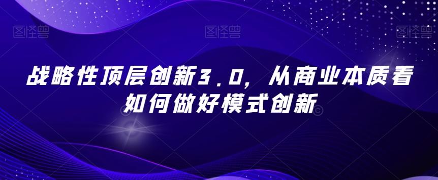 战略性顶层创新3.0，从商业本质看如何做好模式创新-数智网创