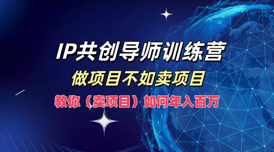 IP共创导师训练营，做项目不如卖项目，教你(卖项目)如何实现年入百万-数智网创