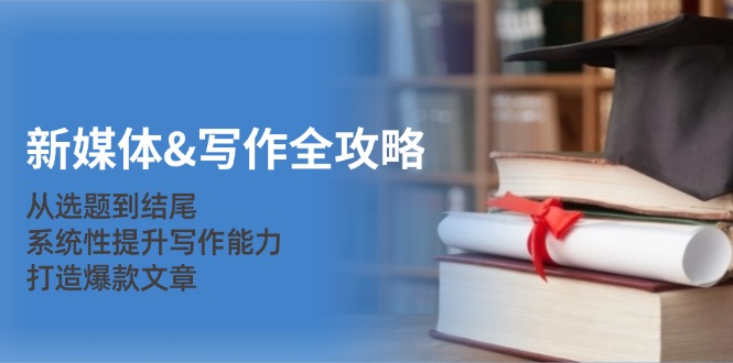 新媒体&写作全攻略：从选题到结尾，系统性提升写作能力，打造爆款文章-数智网创