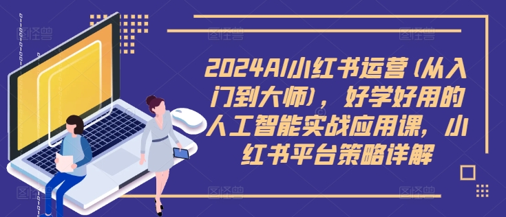 2024AI小红书运营(从入门到大师)，好学好用的人工智能实战应用课，小红书平台策略详解-数智网创