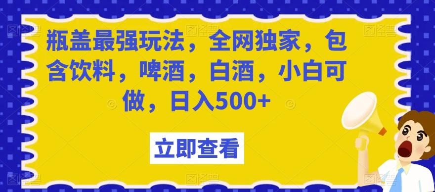 瓶盖最强玩法，全网独家，包含饮料，啤酒，白酒，小白可做，日入500+【揭秘】-数智网创