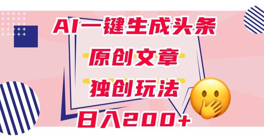 利用AI一键生成头条原创文章，0粉丝即可变现，稳定日入200+【揭秘】-数智网创