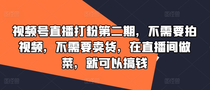 视频号直播打粉第二期，不需要拍视频，不需要卖货，在直播间做菜，就可以搞钱-数智网创