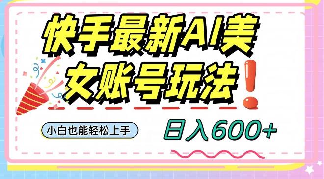 快手AI美女号最新玩法，日入600+小白级别教程【揭秘】-数智网创