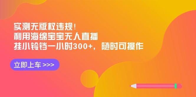 实测无版权违规！利用海绵宝宝无人直播，挂小铃铛一小时300+，随时可操作-数智网创