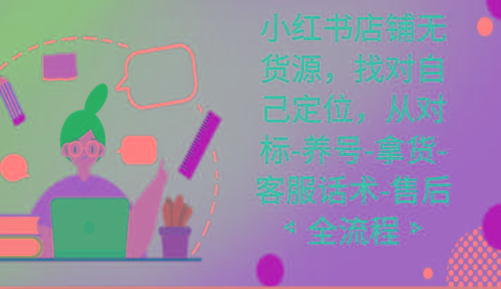 小红书店铺无货源课程，找对自己定位，从对标-养号-拿货-客服话术-售后全流程-数智网创