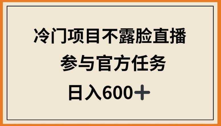 冷门项目不露脸直播，参与官方任务，日入600+【揭秘】-数智网创