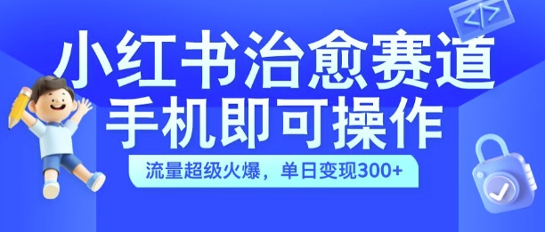 小红书治愈视频赛道，手机即可操作，流量超级火爆，单日变现300+【揭秘】-数智网创