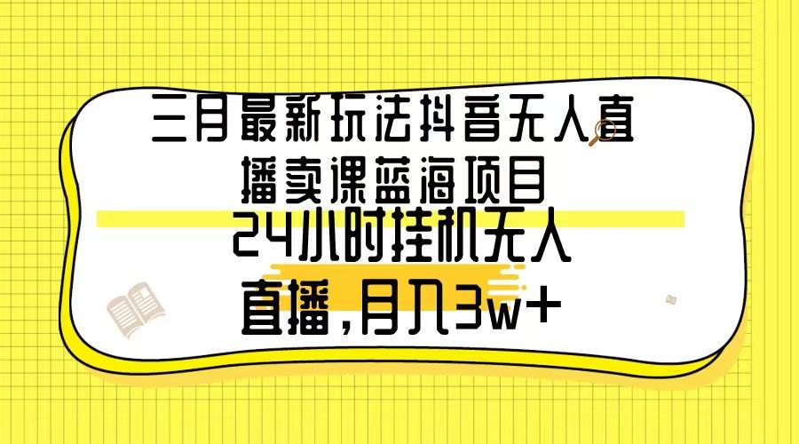 三月最新玩法抖音无人直播卖课蓝海项目，24小时无人直播，月入3w+-数智网创