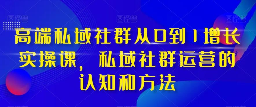 高端私域社群从0到1增长实操课，私域社群运营的认知和方法-数智网创