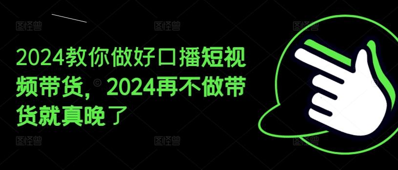 2024教你做好口播短视频带货，2024再不做带货就真晚了-数智网创