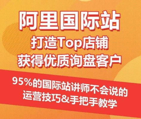 【阿里国际站】打造Top店铺&获得优质询盘客户，​95%的国际站讲师不会说的运营技巧-数智网创