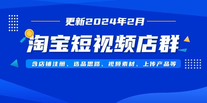 淘宝短视频店群(更新2024年2月)含店铺注册、选品思路、视频素材、上传...-数智网创