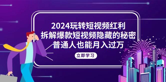 2024玩转短视频红利，拆解爆款短视频隐藏的秘密，普通人也能月入过万-数智网创
