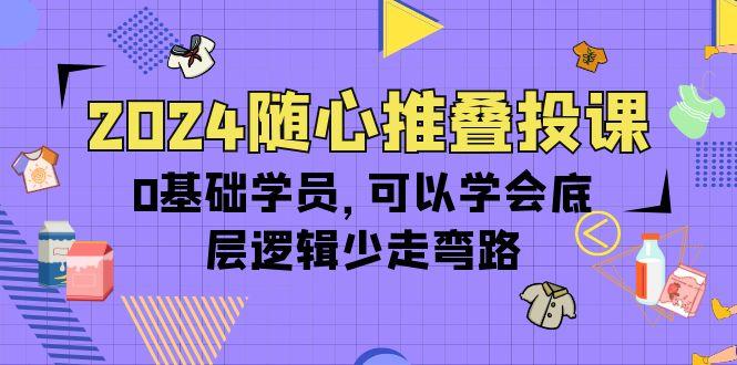 (10017期)2024随心推叠投课，0基础学员，可以学会底层逻辑少走弯路(14节)-数智网创