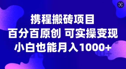 携程搬砖项目，百分百原创，可实操变现，新手小白月入1k+【揭秘】-数智网创