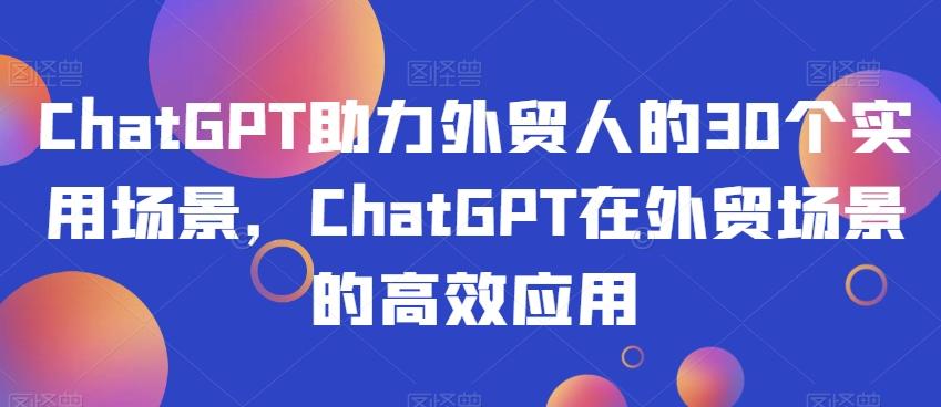 ChatGPT助力外贸人的30个实用场景，ChatGPT在外贸场景的高效应用-数智网创