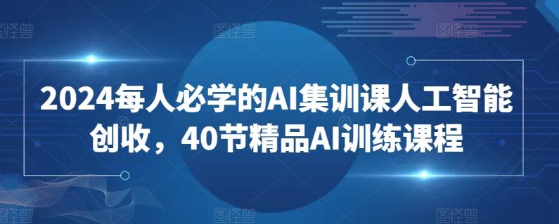 2024每人必学的AI集训课人工智能创收，40节精品AI训练课程-数智网创