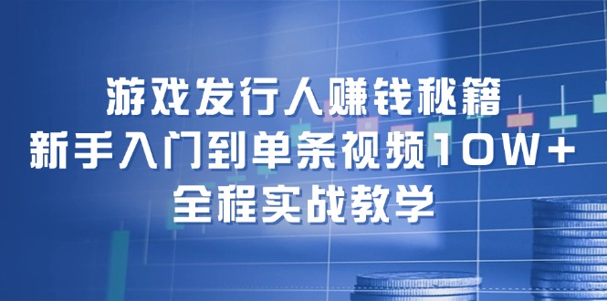 游戏发行人赚钱秘籍:新手入门到单条视频10W+,全程实战教学-数智网创