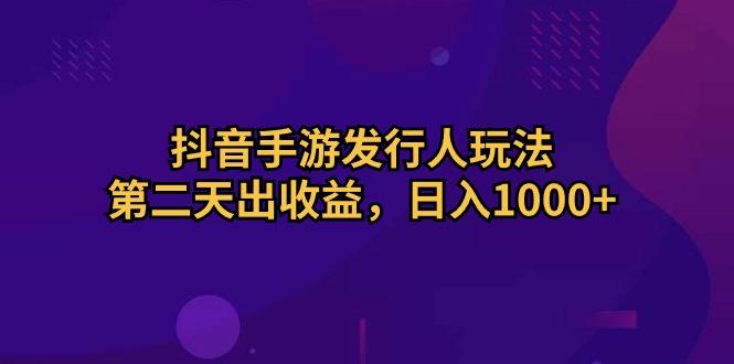 抖音手游发行人玩法，第二天出收益，日入1000+-数智网创