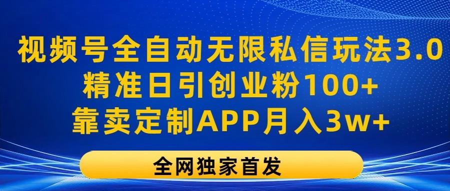 视频号全自动无限私信玩法3.0，精准日引创业粉100+，靠卖定制APP月入3w+-数智网创