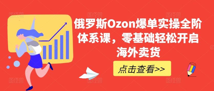 俄罗斯Ozon爆单实操全阶体系课,零基础轻松开启海外卖货-数智网创