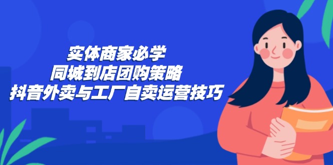 实体商家必学：同城到店团购策略：抖音外卖与工厂自卖运营技巧-数智网创