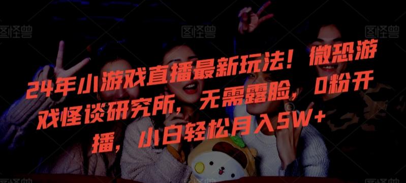 24年小游戏直播最新玩法！微恐游戏怪谈研究所，无需露脸，0粉开播，小白轻松月入5W+【揭秘】-数智网创