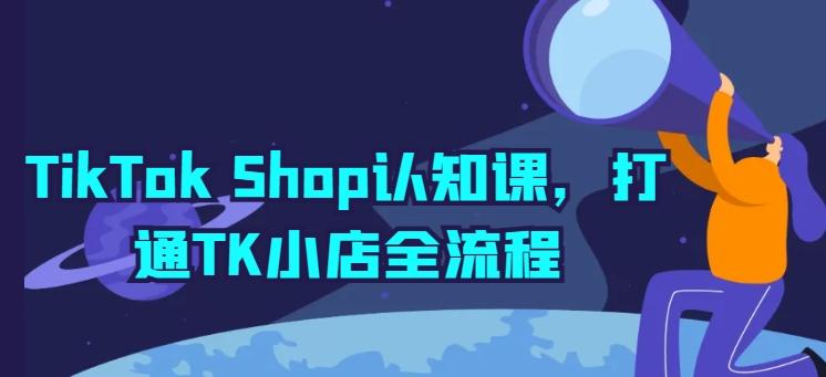 TikTok Shop认知课，打通TK小店全流程-数智网创